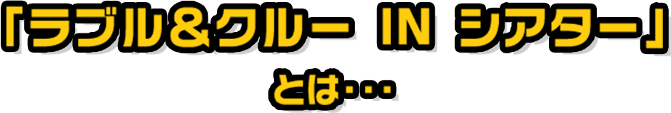 『ラブル＆クルーとは IN シアター』とは