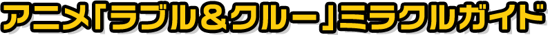 アニメ「ラブル＆クルー」ミラクルガイド