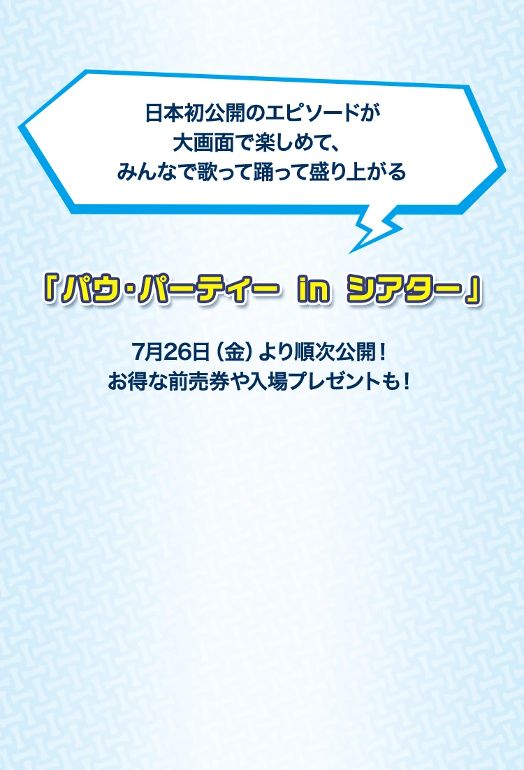 日本初公開のエピソードが大画面で楽しめて、みんなで歌って踊って盛り上がる「パウ・パーティ in シアター」　7月26日(金)より順次公開！お得な前売券や入場プレゼントも！