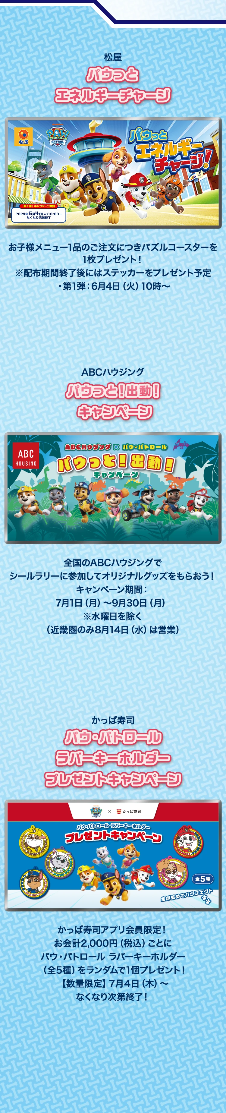 松屋「パウっとエネルギーチャージ」、ABCハウジング「パウっと！出動！キャンペーン」、かっぱ寿司「パウ・パトロール ラバーキーホルダー プレゼントキャンペーン」について、詳しくはリンクをご参照ください